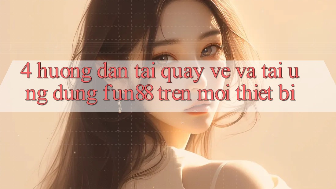 4. Hướng Dẫn Tải quay về Và Tải Ứng dụng Fun88 Trên Mọi Thiết Bị 4. Hướng Dẫn Tải quay về Và Tải Ứng dụng Fun88 Trên Mọi Thiết Bị