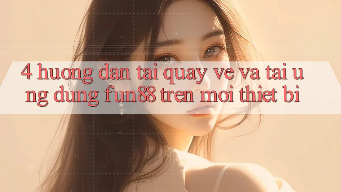 4. Hướng Dẫn Tải quay về Và Tải Ứng dụng Fun88 Trên Mọi Thiết Bị