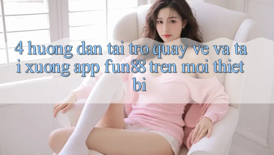 4. Hướng Dẫn Tải trở quay về Và Tải xuống App Fun88 Trên Mọi Thiết Bị