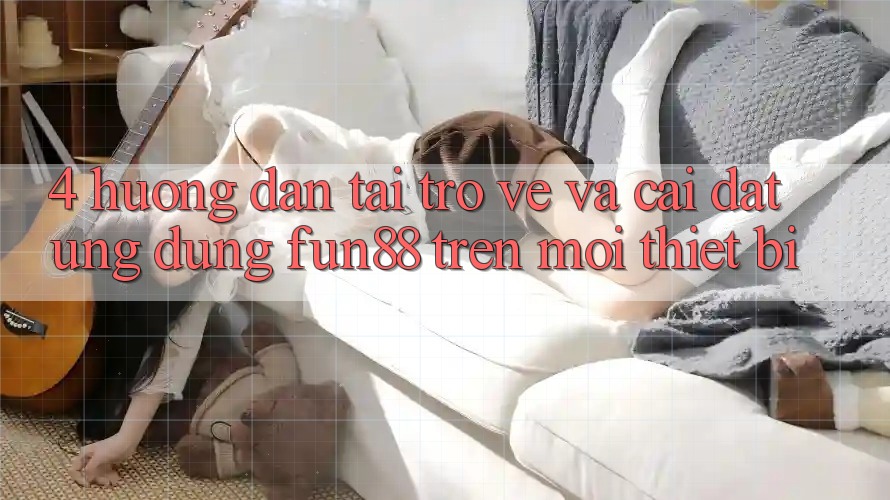 4. Hướng Dẫn Tải trở về Và Cài Đặt Ứng dụng Fun88 Trên Mọi Thiết Bị