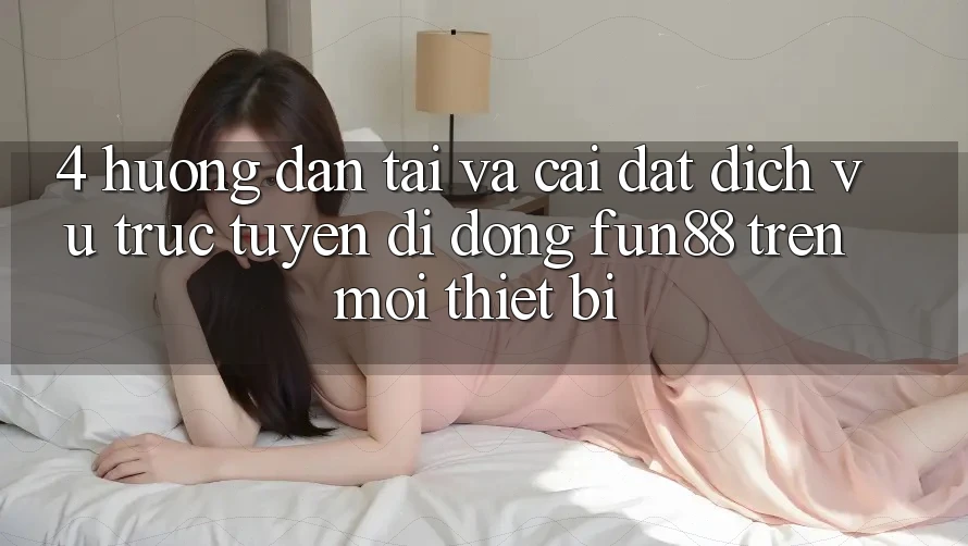 4. Hướng Dẫn Tải Và Cài Đặt Dịch vụ trực tuyến di động Fun88 Trên Mọi Thiết Bị