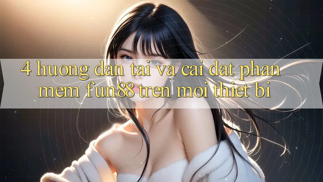4. Hướng Dẫn Tải Và Cài Đặt Phần mềm Fun88 Trên Mọi Thiết Bị 4. Hướng Dẫn Tải Và Cài Đặt Phần mềm Fun88 Trên Mọi Thiết Bị