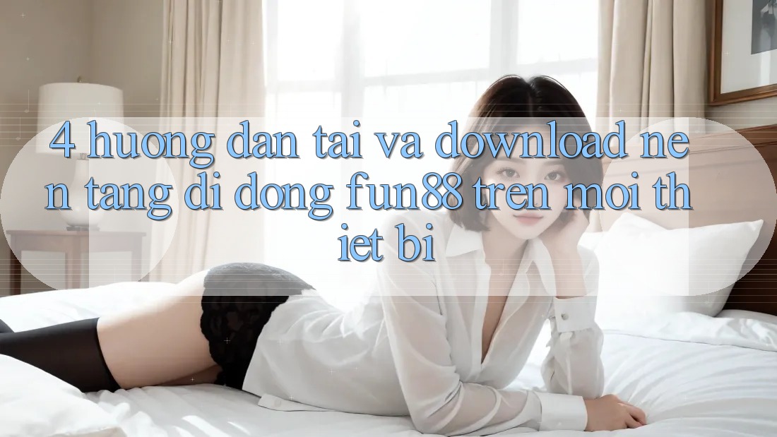 4. Hướng dẫn Tải Và Download Nền tảng di động Fun88 Trên Mọi Thiết Bị 4. Hướng dẫn Tải Và Download Nền tảng di động Fun88 Trên Mọi Thiết Bị