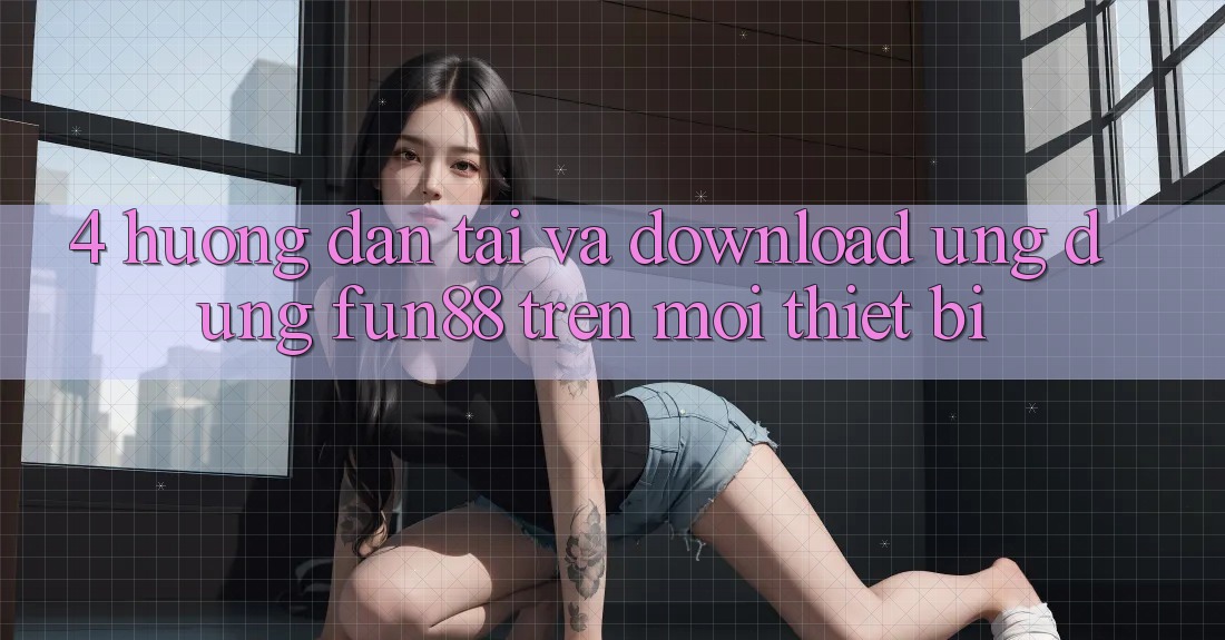 4. Hướng dẫn Tải Và Download Ứng dụng Fun88 Trên Mọi Thiết Bị 4. Hướng dẫn Tải Và Download Ứng dụng Fun88 Trên Mọi Thiết Bị