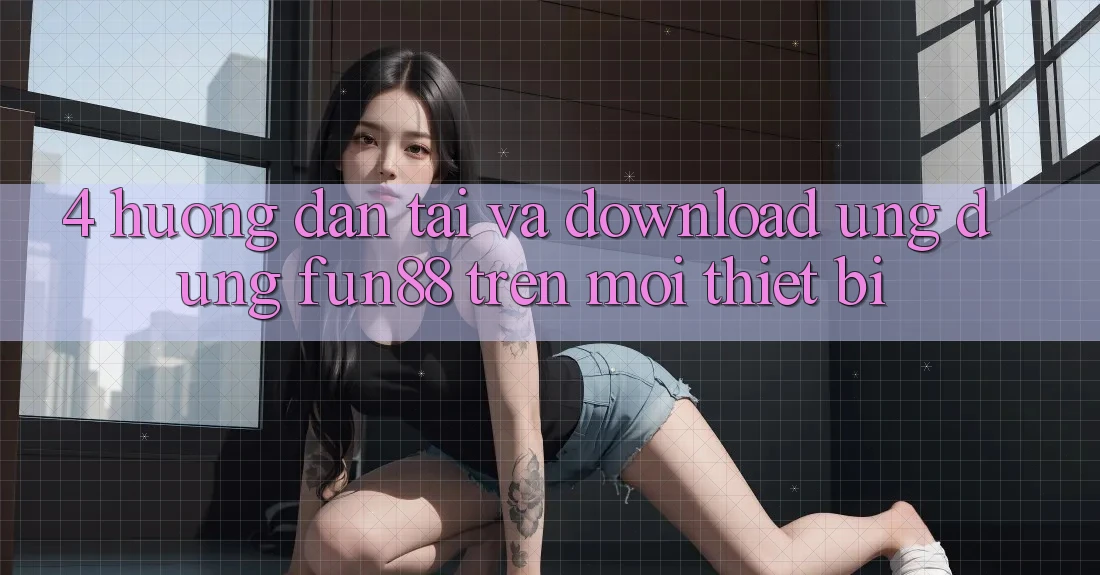 4. Hướng Dẫn Tải Và Download Ứng dụng Fun88 Trên Mọi Thiết Bị