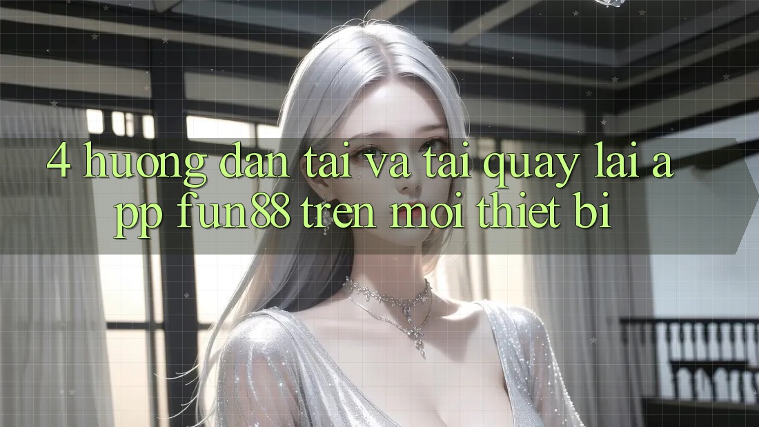 4. Hướng Dẫn Tải Và Tải quay lại App Fun88 Trên Mọi Thiết Bị 4. Hướng Dẫn Tải Và Tải quay lại App Fun88 Trên Mọi Thiết Bị