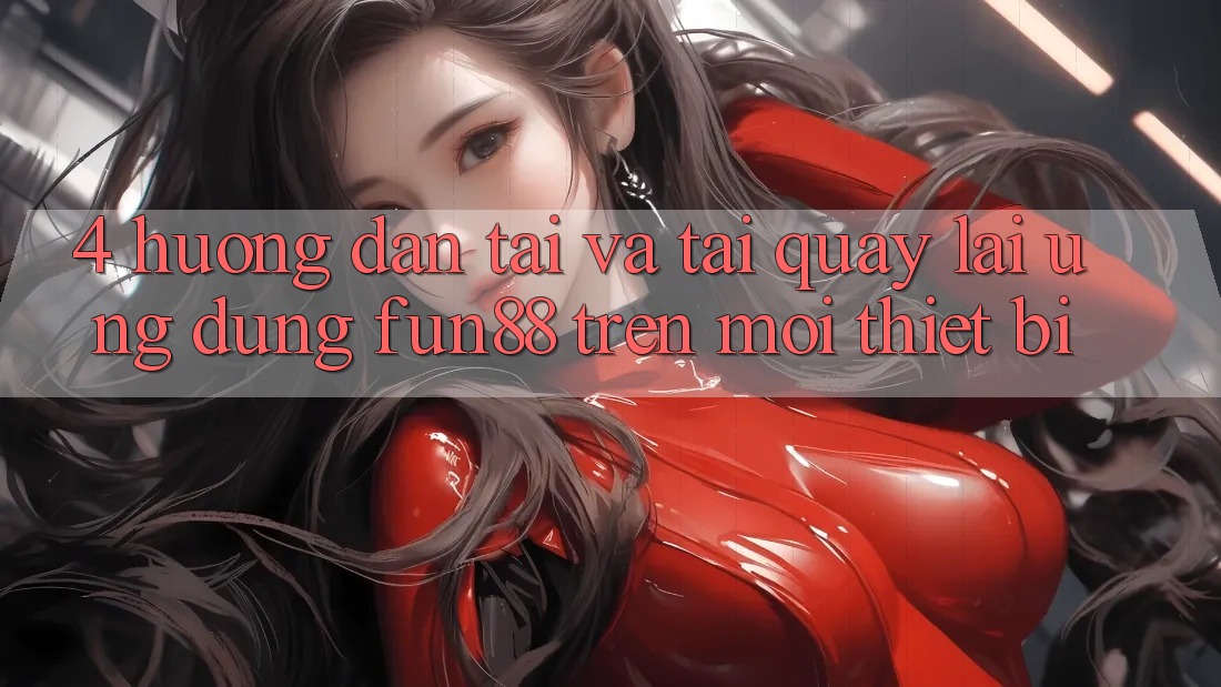 4. Hướng Dẫn Tải Và Tải quay lại Ứng dụng Fun88 Trên Mọi Thiết Bị
