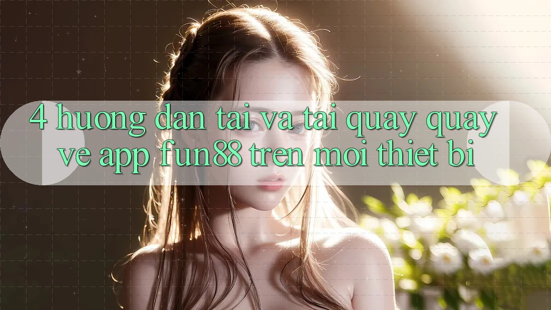 4. Hướng Dẫn Tải Và Tải quay quay về App Fun88 Trên Mọi Thiết Bị 4. Hướng Dẫn Tải Và Tải quay quay về App Fun88 Trên Mọi Thiết Bị