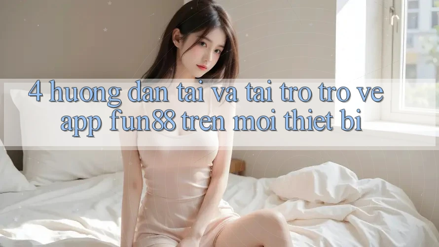 4. Hướng dẫn Tải Và Tải trở trở về App Fun88 Trên Mọi Thiết Bị