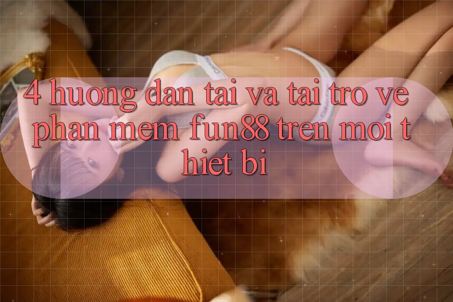4. Hướng Dẫn Tải Và Tải trở về Phần mềm Fun88 Trên Mọi Thiết Bị
