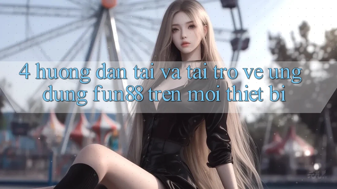 4. Hướng Dẫn Tải Và Tải trở về Ứng dụng Fun88 Trên Mọi Thiết Bị