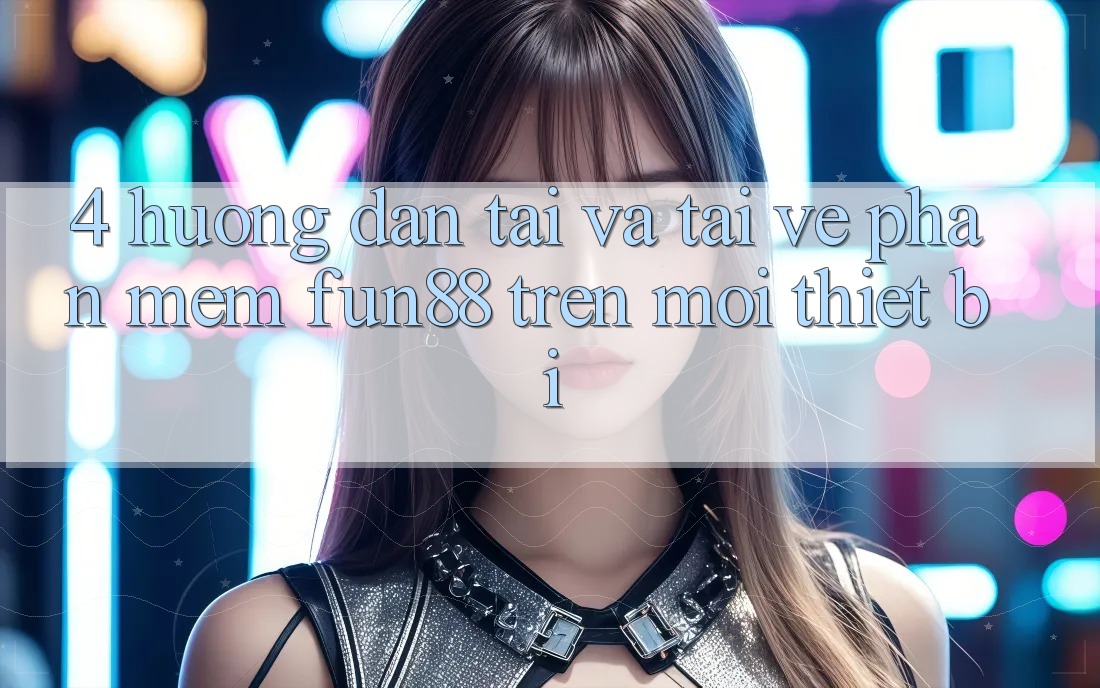 4. Hướng dẫn Tải Và Tải về Phần mềm Fun88 Trên Mọi Thiết Bị