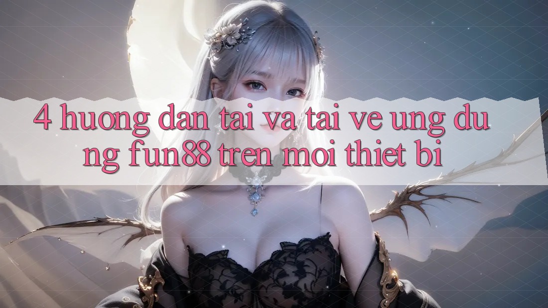 4. Hướng Dẫn Tải Và Tải về Ứng dụng Fun88 Trên Mọi Thiết Bị
