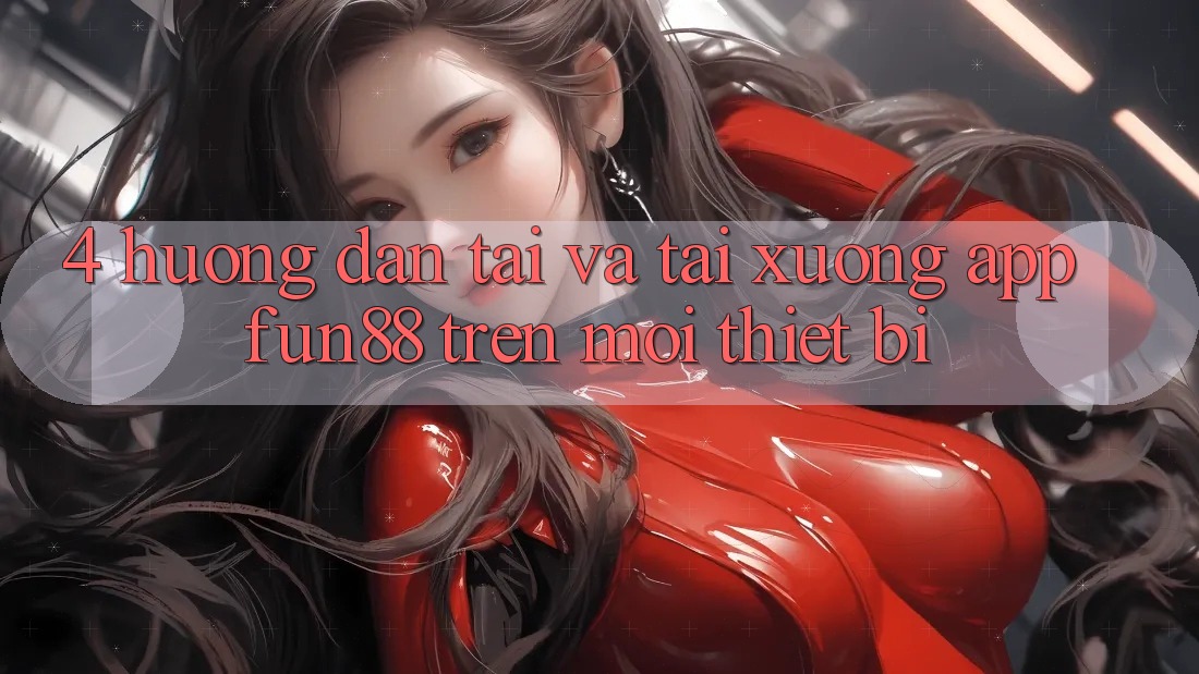 4. Hướng Dẫn Tải Và Tải xuống App Fun88 Trên Mọi Thiết Bị 4. Hướng Dẫn Tải Và Tải xuống App Fun88 Trên Mọi Thiết Bị