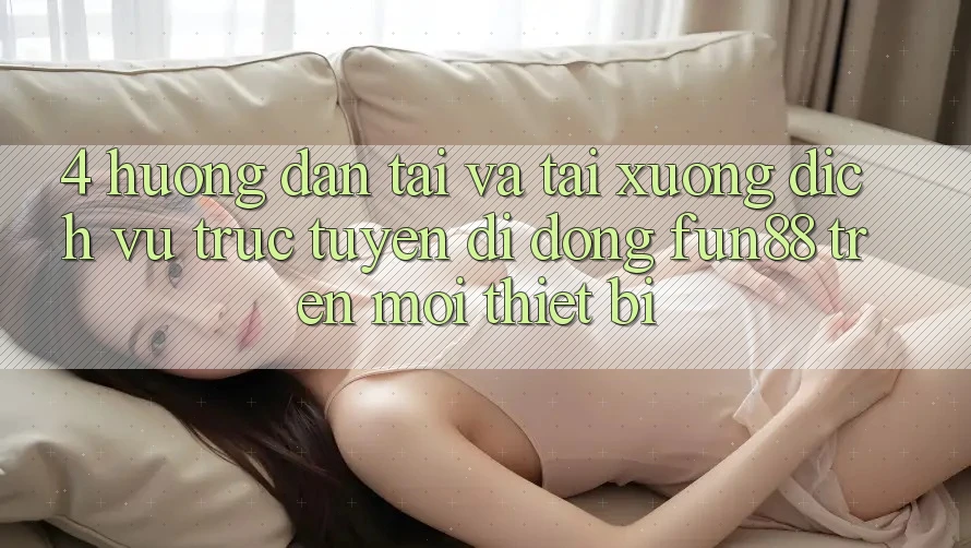 4. Hướng dẫn Tải Và Tải xuống Dịch vụ trực tuyến di động Fun88 Trên Mọi Thiết Bị