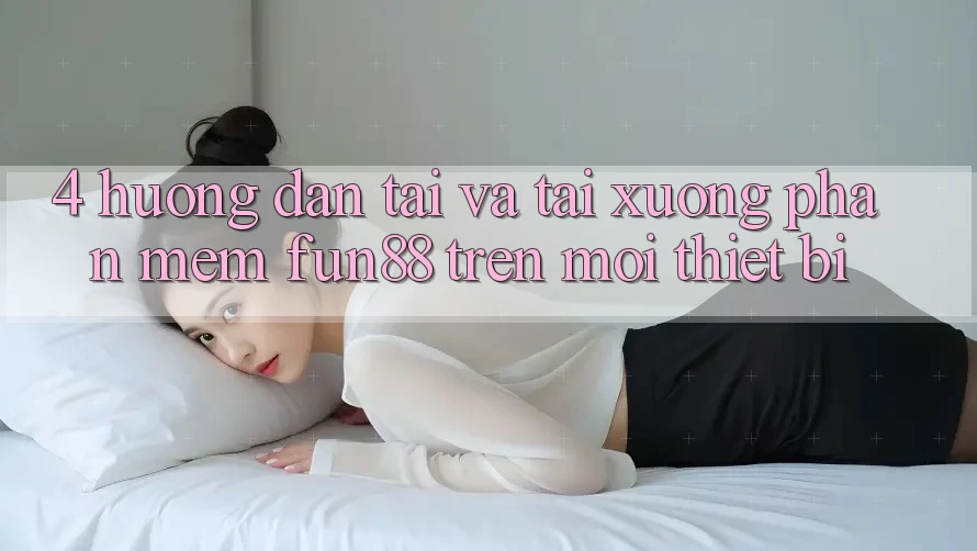 4. Hướng dẫn Tải Và Tải xuống Phần mềm Fun88 Trên Mọi Thiết Bị 4. Hướng dẫn Tải Và Tải xuống Phần mềm Fun88 Trên Mọi Thiết Bị