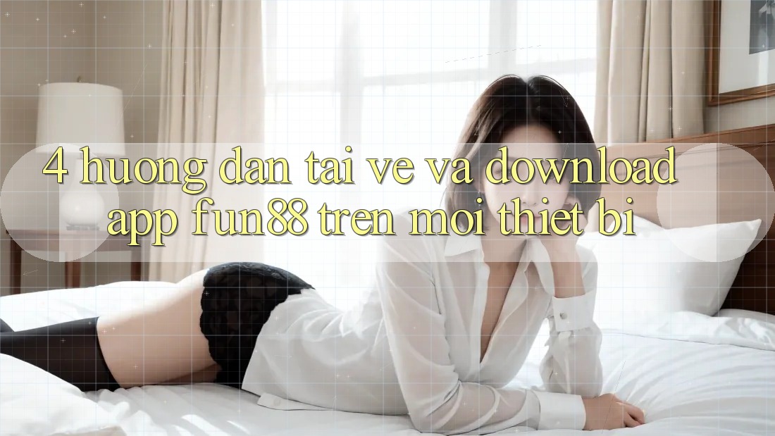 4. Hướng Dẫn Tải về Và Download App Fun88 Trên Mọi Thiết Bị