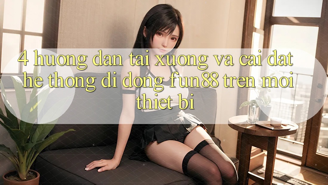 4. Hướng Dẫn Tải xuống Và Cài Đặt Hệ thống di động Fun88 Trên Mọi Thiết Bị
