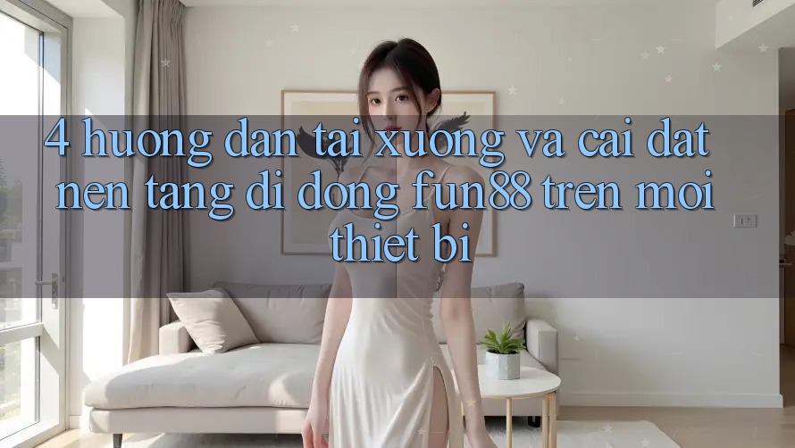 4. Hướng Dẫn Tải xuống Và Cài Đặt Nền tảng di động Fun88 Trên Mọi Thiết Bị 4. Hướng Dẫn Tải xuống Và Cài Đặt Nền tảng di động Fun88 Trên Mọi Thiết Bị