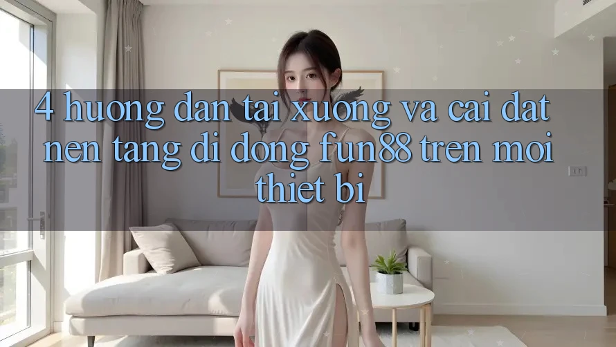 4. Hướng Dẫn Tải xuống Và Cài Đặt Nền tảng di động Fun88 Trên Mọi Thiết Bị
