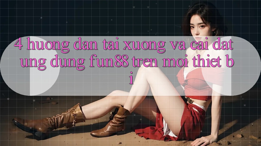 4. Hướng Dẫn Tải xuống Và Cài Đặt Ứng dụng Fun88 Trên Mọi Thiết Bị 4. Hướng Dẫn Tải xuống Và Cài Đặt Ứng dụng Fun88 Trên Mọi Thiết Bị