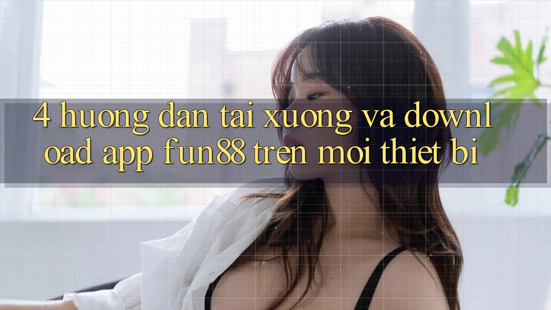 4. Hướng Dẫn Tải xuống Và Download App Fun88 Trên Mọi Thiết Bị