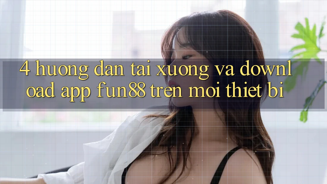 4. Hướng Dẫn Tải xuống Và Download App Fun88 Trên Mọi Thiết Bị