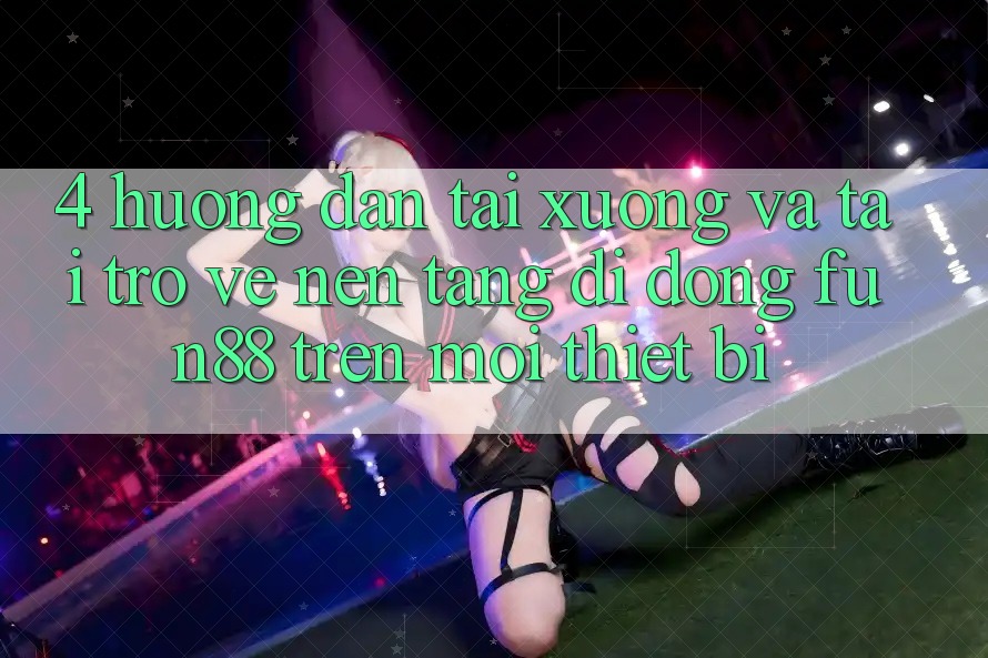 4. Hướng Dẫn Tải xuống Và Tải trở về Nền tảng di động Fun88 Trên Mọi Thiết Bị