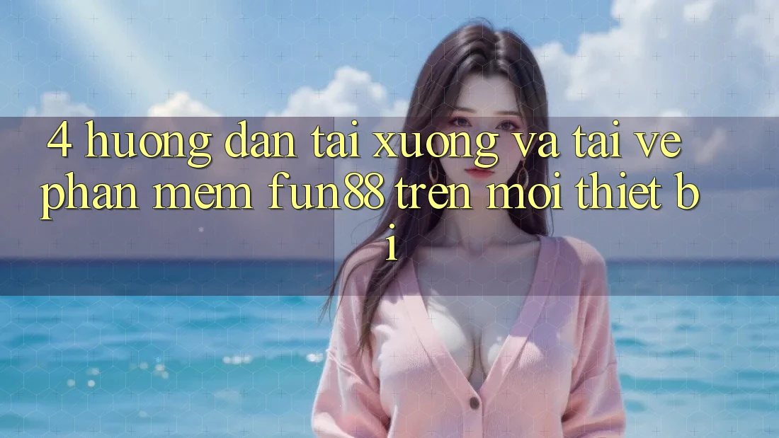 4. Hướng Dẫn Tải xuống Và Tải về Phần mềm Fun88 Trên Mọi Thiết Bị 4. Hướng Dẫn Tải xuống Và Tải về Phần mềm Fun88 Trên Mọi Thiết Bị