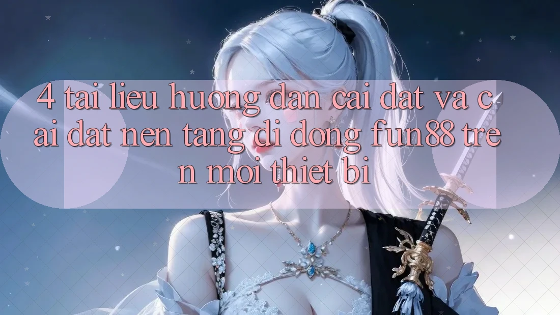 4. Tài liệu hướng dẫn Cài đặt Và Cài Đặt Nền tảng di động Fun88 Trên Mọi Thiết Bị