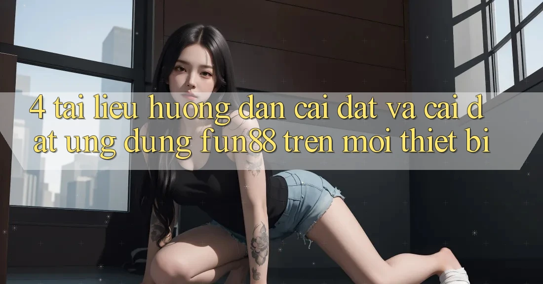 4. Tài liệu hướng dẫn Cài đặt Và Cài Đặt Ứng dụng Fun88 Trên Mọi Thiết Bị