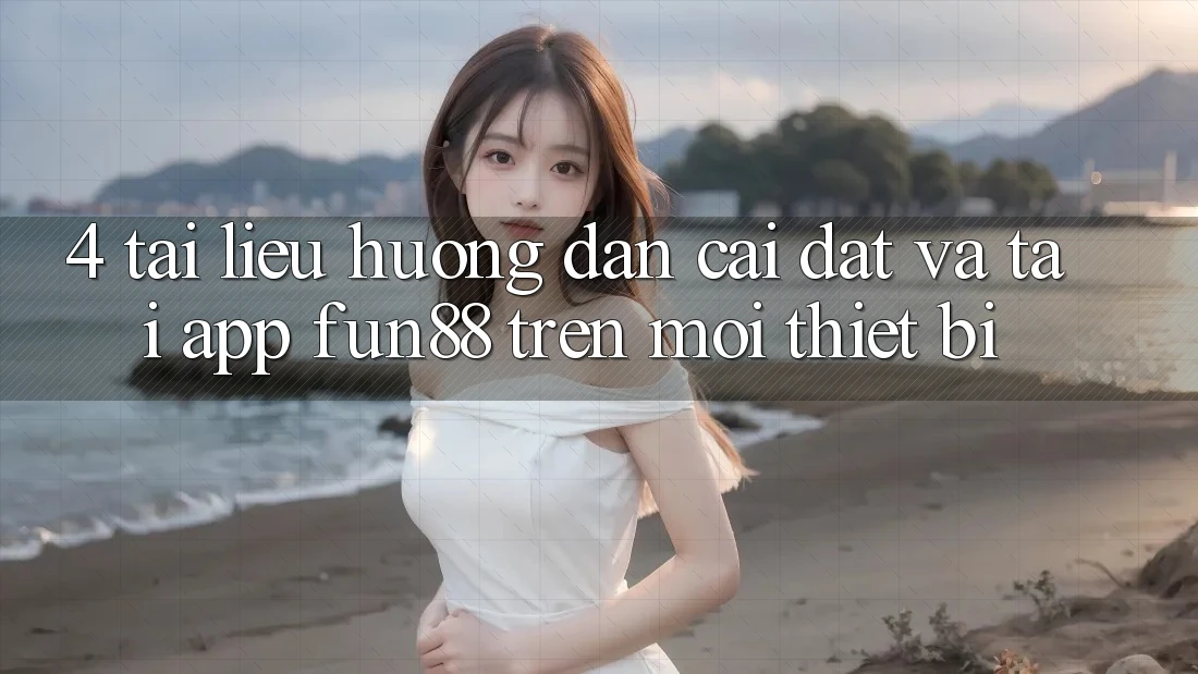 4. Tài liệu hướng dẫn Cài đặt Và Tải App Fun88 Trên Mọi Thiết Bị