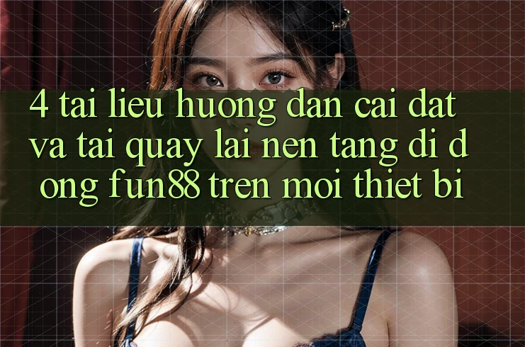 4. Tài liệu hướng dẫn Cài đặt Và Tải quay lại Nền tảng di động Fun88 Trên Mọi Thiết Bị