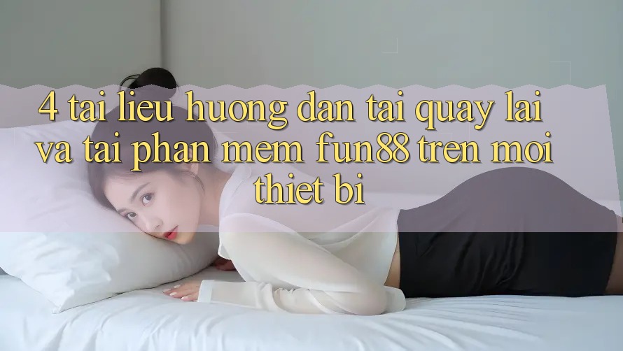 4. Tài liệu hướng dẫn Tải quay lại Và Tải Phần mềm Fun88 Trên Mọi Thiết Bị 4. Tài liệu hướng dẫn Tải quay lại Và Tải Phần mềm Fun88 Trên Mọi Thiết Bị