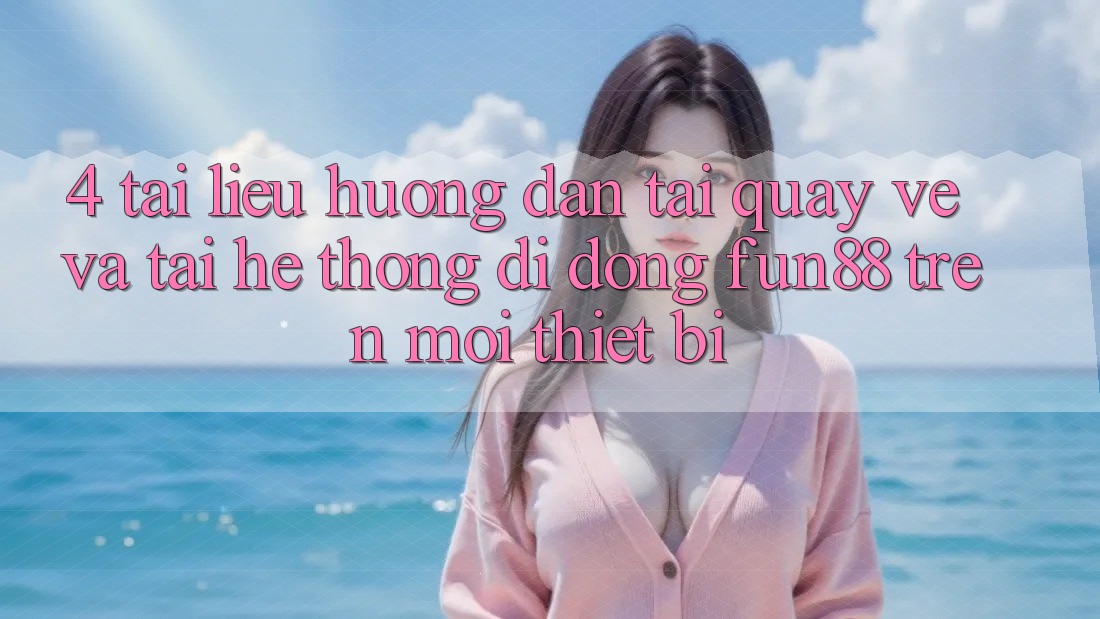 4. Tài liệu hướng dẫn Tải quay về Và Tải Hệ thống di động Fun88 Trên Mọi Thiết Bị