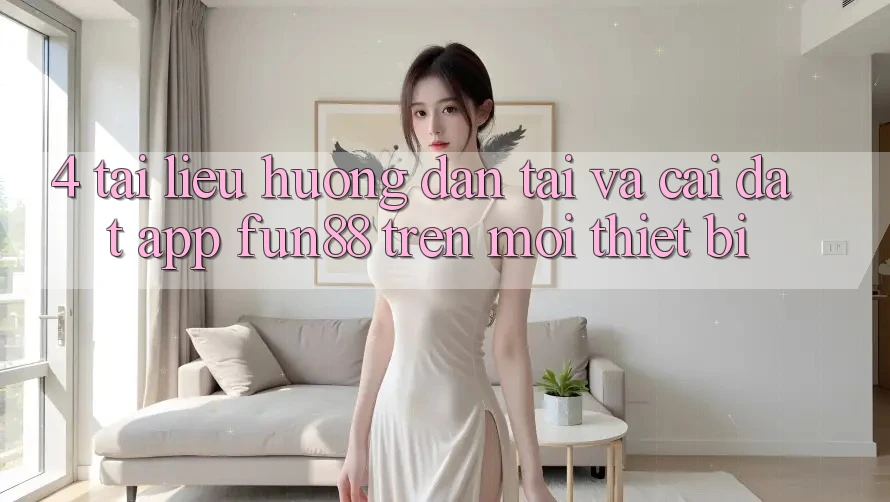 4. Tài liệu hướng dẫn Tải Và Cài Đặt App Fun88 Trên Mọi Thiết Bị