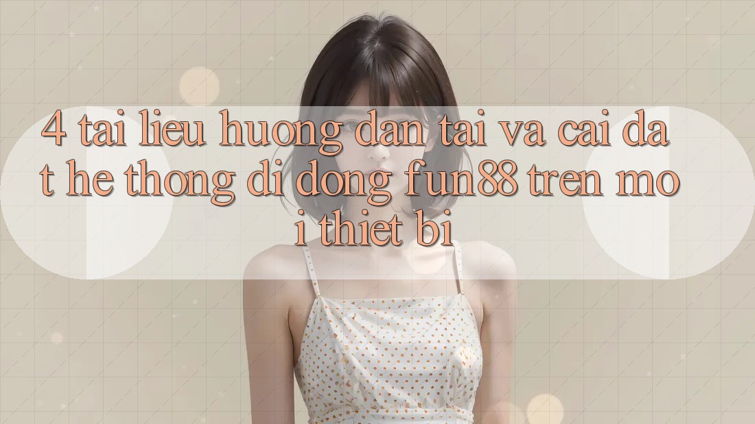 4. Tài liệu hướng dẫn Tải Và Cài Đặt Hệ thống di động Fun88 Trên Mọi Thiết Bị 4. Tài liệu hướng dẫn Tải Và Cài Đặt Hệ thống di động Fun88 Trên Mọi Thiết Bị