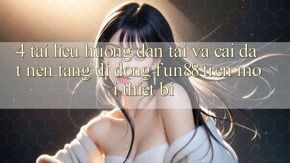 4. Tài liệu hướng dẫn Tải Và Cài Đặt Nền tảng di động Fun88 Trên Mọi Thiết Bị