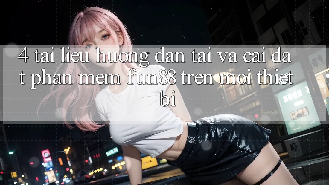 4. Tài liệu hướng dẫn Tải Và Cài Đặt Phần mềm Fun88 Trên Mọi Thiết Bị 4. Tài liệu hướng dẫn Tải Và Cài Đặt Phần mềm Fun88 Trên Mọi Thiết Bị