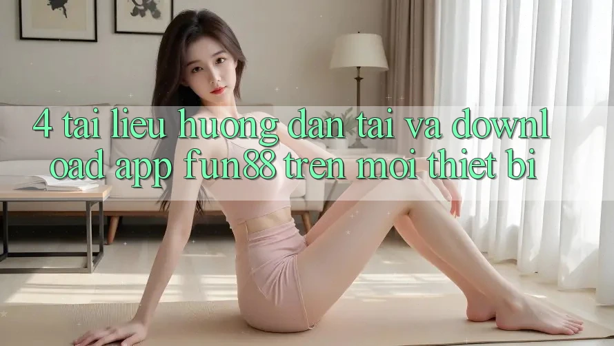 4. Tài liệu hướng dẫn Tải Và Download App Fun88 Trên Mọi Thiết Bị 4. Tài liệu hướng dẫn Tải Và Download App Fun88 Trên Mọi Thiết Bị