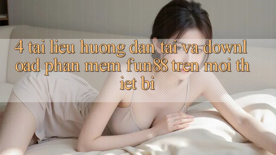 4. Tài liệu hướng dẫn Tải Và Download Phần mềm Fun88 Trên Mọi Thiết Bị