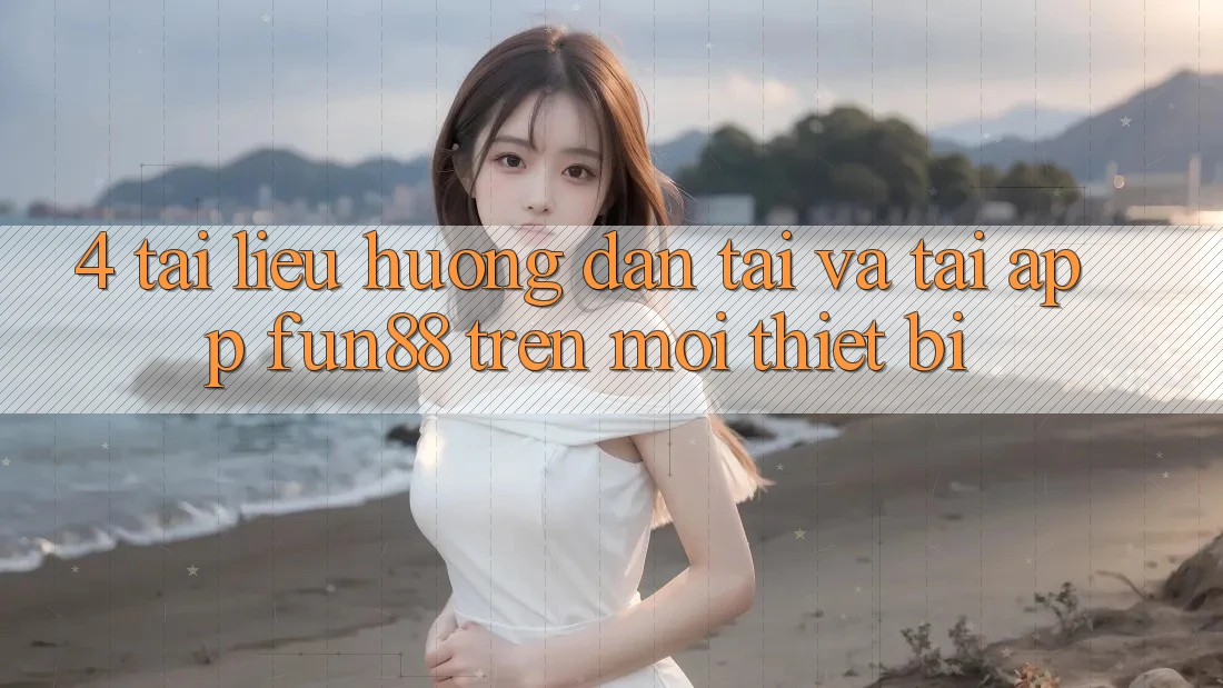 4. Tài liệu hướng dẫn Tải Và Tải App Fun88 Trên Mọi Thiết Bị 4. Tài liệu hướng dẫn Tải Và Tải App Fun88 Trên Mọi Thiết Bị