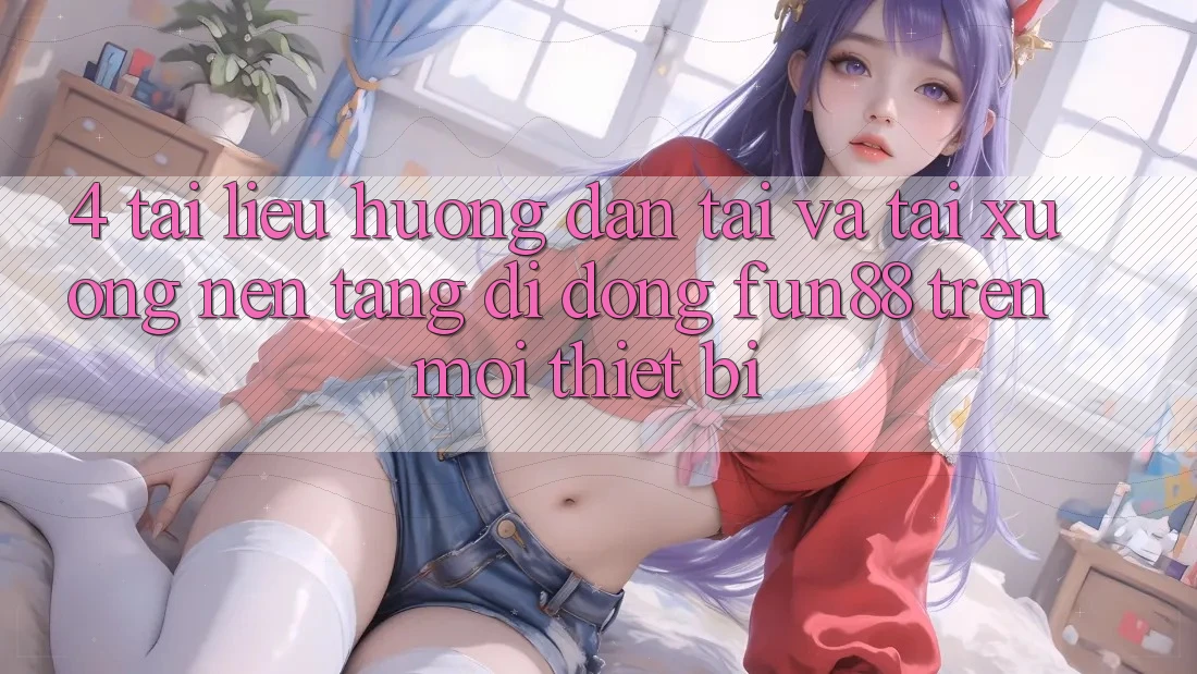 4. Tài liệu hướng dẫn Tải Và Tải xuống Nền tảng di động Fun88 Trên Mọi Thiết Bị