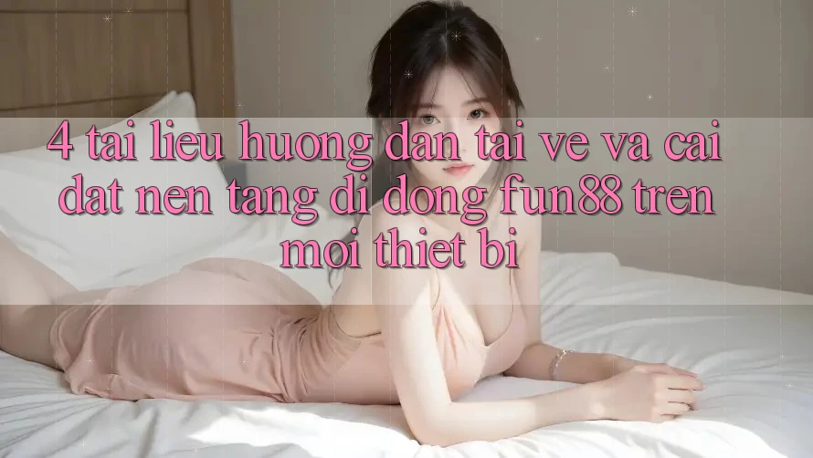 4. Tài liệu hướng dẫn Tải về Và Cài Đặt Nền tảng di động Fun88 Trên Mọi Thiết Bị 4. Tài liệu hướng dẫn Tải về Và Cài Đặt Nền tảng di động Fun88 Trên Mọi Thiết Bị