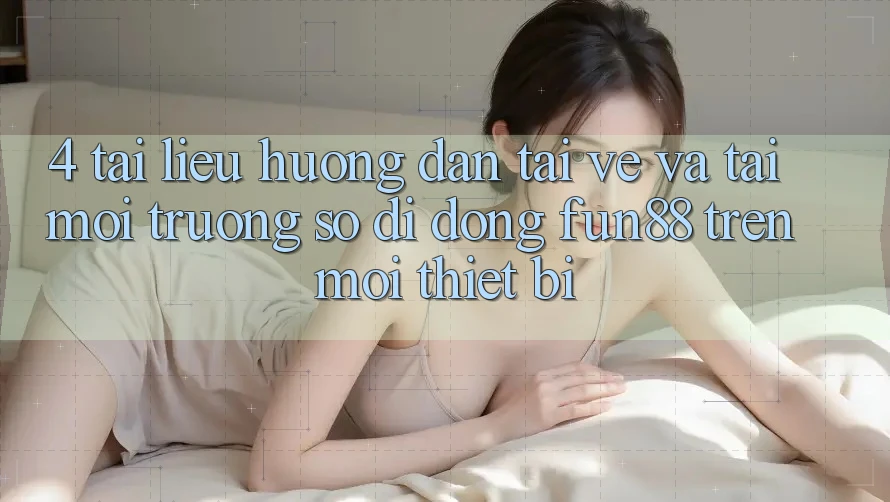 4. Tài liệu hướng dẫn Tải về Và Tải Môi trường số di động Fun88 Trên Mọi Thiết Bị