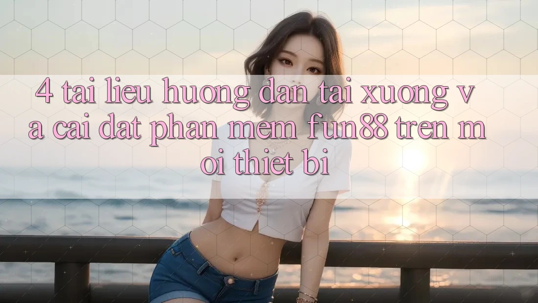 4. Tài liệu hướng dẫn Tải xuống Và Cài Đặt Phần mềm Fun88 Trên Mọi Thiết Bị