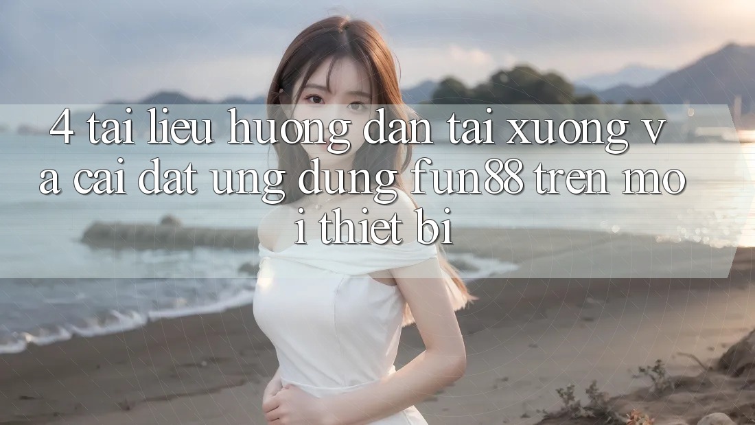 4. Tài liệu hướng dẫn Tải xuống Và Cài Đặt Ứng dụng Fun88 Trên Mọi Thiết Bị