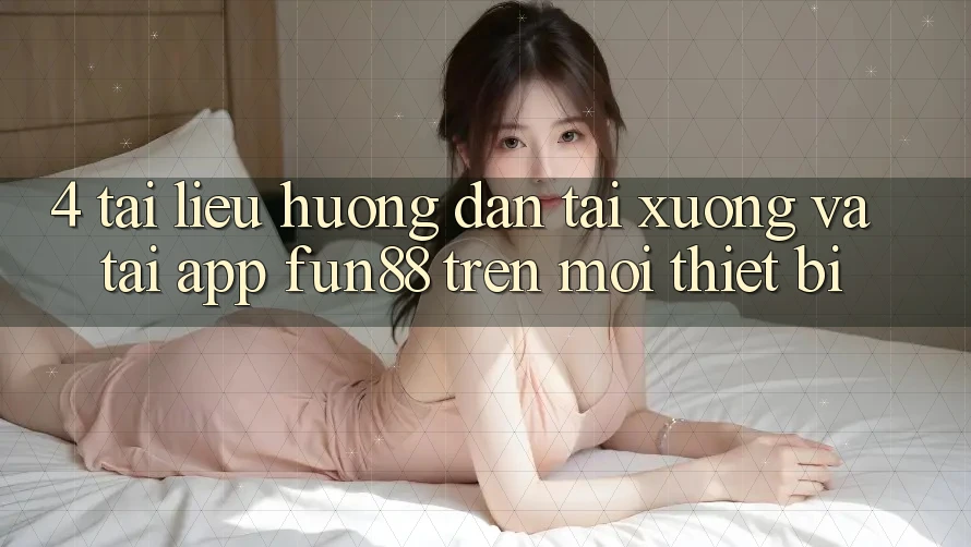4. Tài liệu hướng dẫn Tải xuống Và Tải App Fun88 Trên Mọi Thiết Bị 4. Tài liệu hướng dẫn Tải xuống Và Tải App Fun88 Trên Mọi Thiết Bị