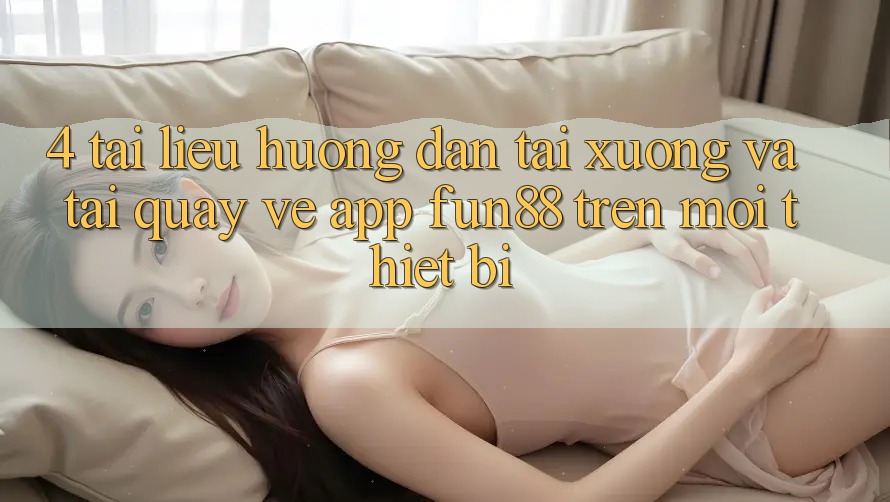 4. Tài liệu hướng dẫn Tải xuống Và Tải quay về App Fun88 Trên Mọi Thiết Bị