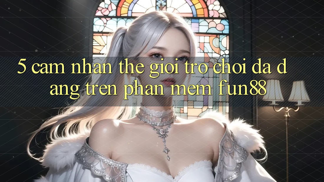 5. Cảm nhận Thế Giới Trò Chơi Đa Dạng Trên Phần mềm Fun88